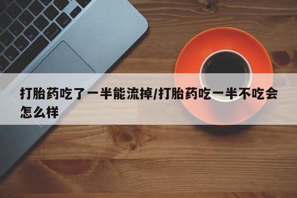打胎药私人微信购买打胎药吃了一半能流掉/打胎药吃一半不吃会怎么样