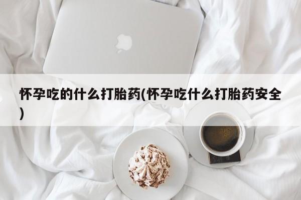 打胎药私人微信购买怀孕吃的什么打胎药(怀孕吃什么打胎药安全)