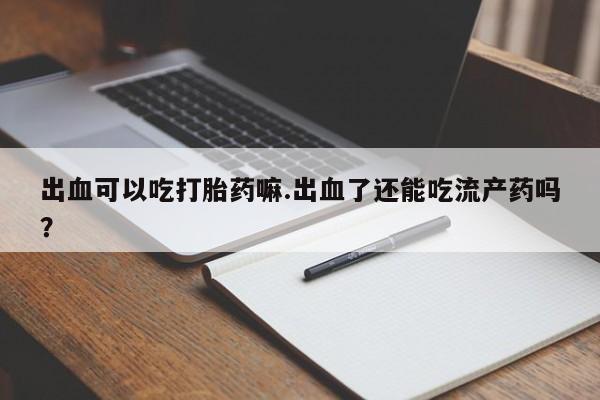打胎药私人微信购买出血可以吃打胎药嘛.出血了还能吃流产药吗？