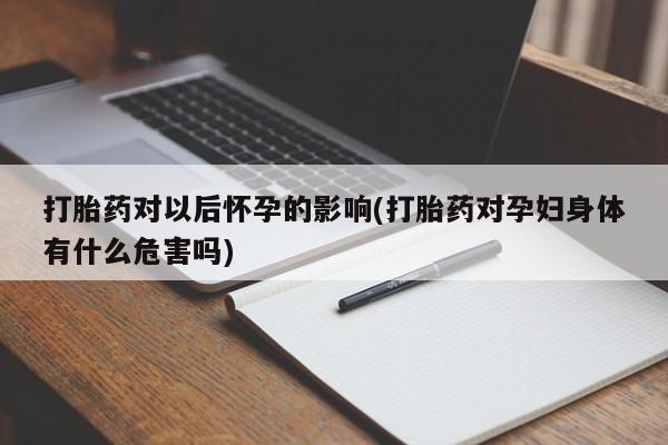 打胎药私人微信购买打胎药对以后怀孕的影响(打胎药对孕妇身体有什么危害吗)