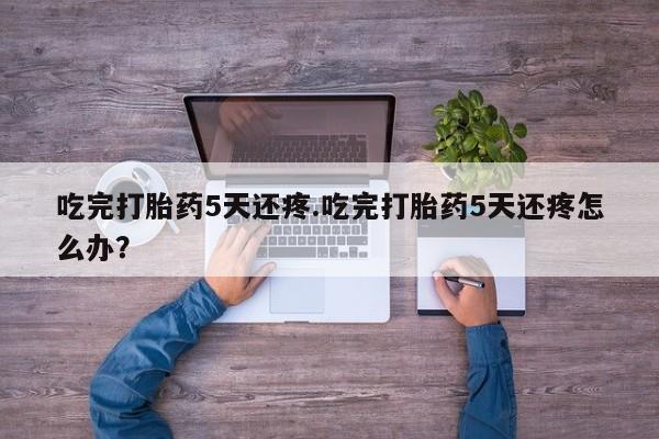 打胎药私人微信购买吃完打胎药5天还疼.吃完打胎药5天还疼怎么办？
