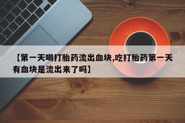打胎药私人微信购买【第一天喝打胎药流出血块,吃打胎药第一天有血块是流出来了吗】