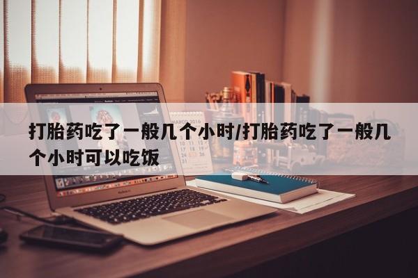 打胎药私人微信购买打胎药吃了一般几个小时/打胎药吃了一般几个小时可以吃饭