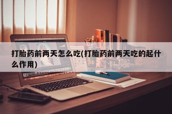 打胎药私人微信购买打胎药前两天怎么吃(打胎药前两天吃的起什么作用)