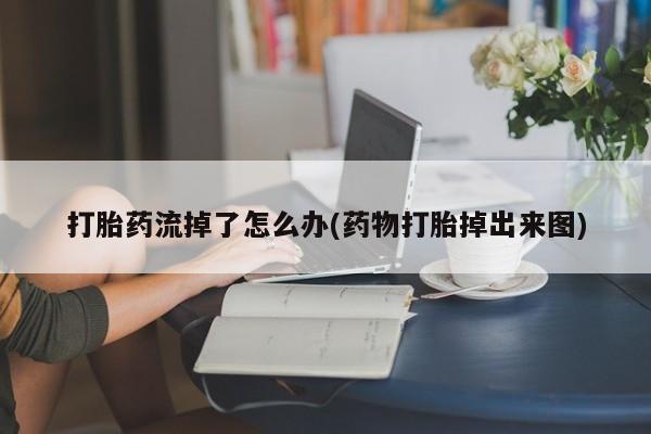 打胎药私人微信购买打胎药流掉了怎么办(药物打胎掉出来图)
