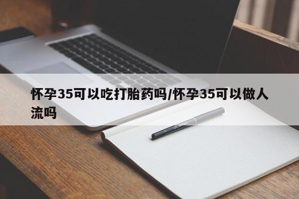 打胎药私人微信购买怀孕35可以吃打胎药吗/怀孕35可以做人流吗