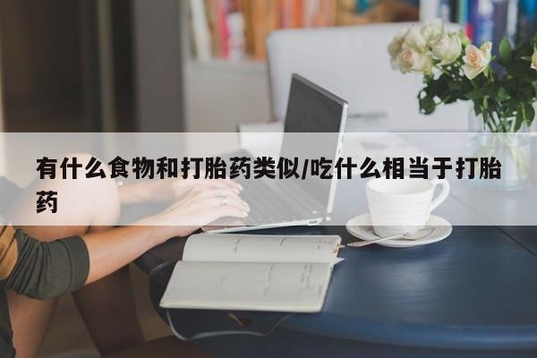 打胎药私人微信购买有什么食物和打胎药类似/吃什么相当于打胎药