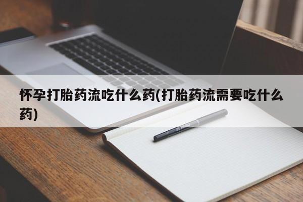 打胎药私人微信购买怀孕打胎药流吃什么药(打胎药流需要吃什么药)