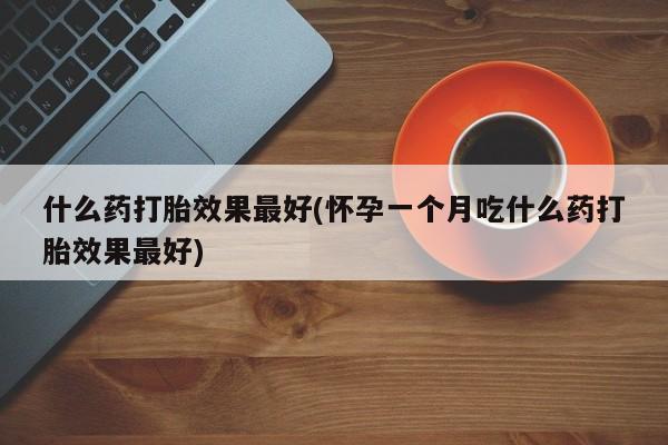 打胎药私人微信购买什么药打胎效果最好(怀孕一个月吃什么药打胎效果最好)