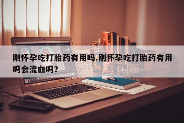 打胎药私人微信购买刚怀孕吃打胎药有用吗.刚怀孕吃打胎药有用吗会流血吗？