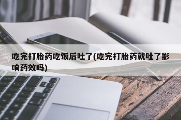 打胎药私人微信购买吃完打胎药吃饭后吐了(吃完打胎药就吐了影响药效吗)
