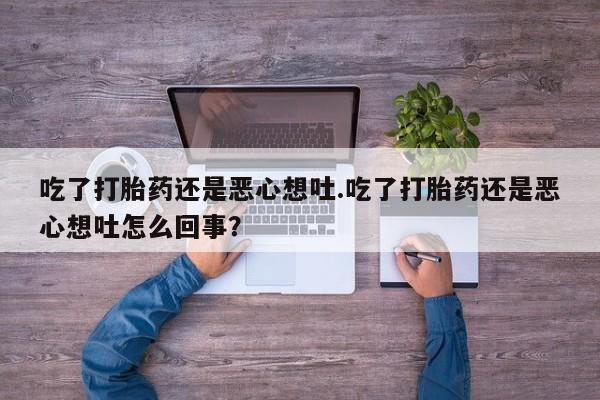 打胎药私人微信购买吃了打胎药还是恶心想吐.吃了打胎药还是恶心想吐怎么回事？