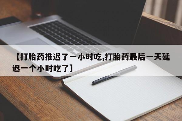 打胎药私人微信购买【打胎药推迟了一小时吃,打胎药最后一天延迟一个小时吃了】