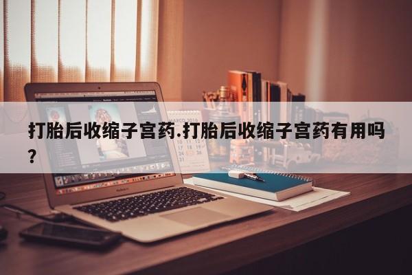 打胎药私人微信购买打胎后收缩子宫药.打胎后收缩子宫药有用吗？