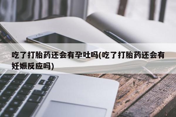 打胎药私人微信购买吃了打胎药还会有孕吐吗(吃了打胎药还会有妊娠反应吗)
