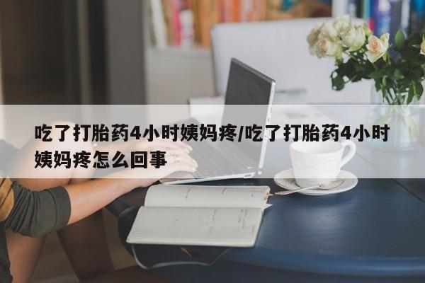 打胎药私人微信购买吃了打胎药4小时姨妈疼/吃了打胎药4小时姨妈疼怎么回事