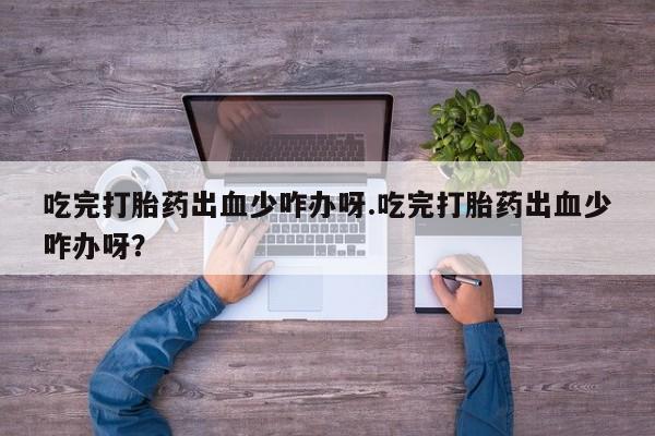 打胎药私人微信购买吃完打胎药出血少咋办呀.吃完打胎药出血少咋办呀？