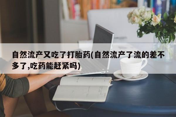 打胎药私人微信购买自然流产又吃了打胎药(自然流产了流的差不多了,吃药能赶紧吗)