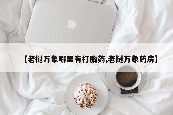 打胎药私人微信购买【老挝万象哪里有打胎药,老挝万象药房】