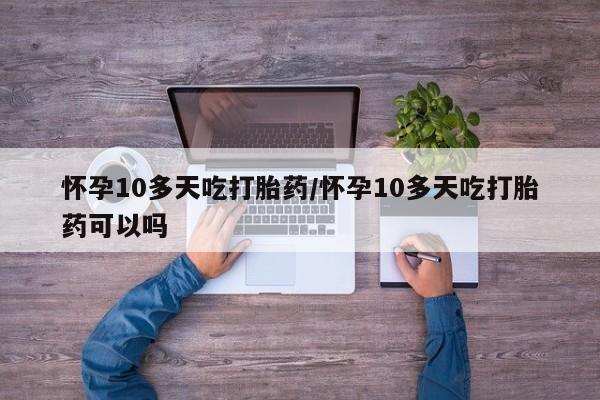 打胎药私人微信购买怀孕10多天吃打胎药/怀孕10多天吃打胎药可以吗
