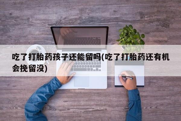 打胎药私人微信购买吃了打胎药孩子还能留吗(吃了打胎药还有机会挽留没)