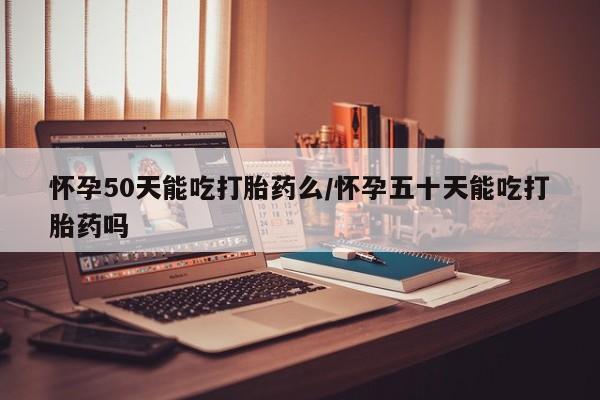 打胎药私人微信购买怀孕50天能吃打胎药么/怀孕五十天能吃打胎药吗