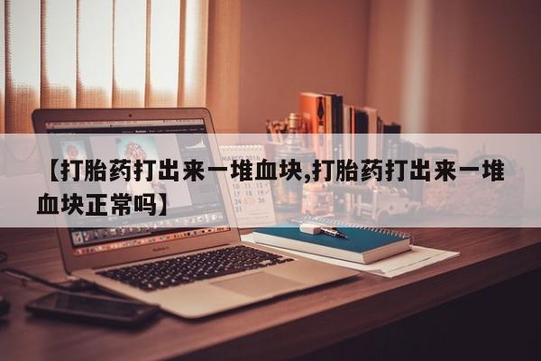 打胎药私人微信购买【打胎药打出来一堆血块,打胎药打出来一堆血块正常吗】