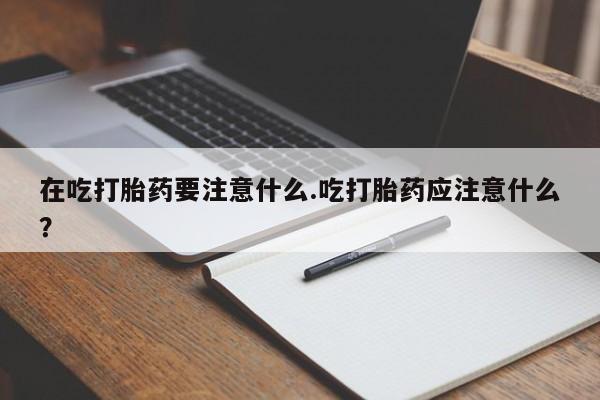打胎药私人微信购买在吃打胎药要注意什么.吃打胎药应注意什么？