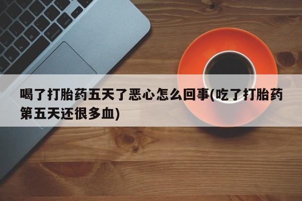 打胎药私人微信购买喝了打胎药五天了恶心怎么回事(吃了打胎药第五天还很多血)