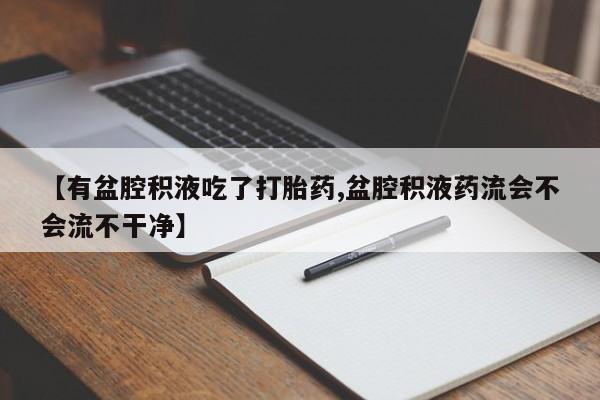 打胎药私人微信购买【有盆腔积液吃了打胎药,盆腔积液药流会不会流不干净】