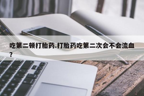 打胎药私人微信购买吃第二顿打胎药.打胎药吃第二次会不会流血？