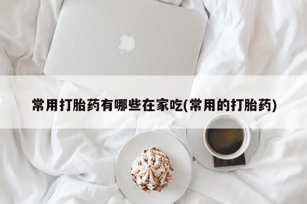 打胎药私人微信购买常用打胎药有哪些在家吃(常用的打胎药)