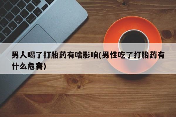 打胎药私人微信购买男人喝了打胎药有啥影响(男性吃了打胎药有什么危害)
