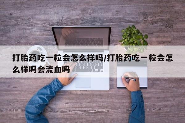 打胎药私人微信购买打胎药吃一粒会怎么样吗/打胎药吃一粒会怎么样吗会流血吗