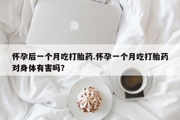 打胎药私人微信购买怀孕后一个月吃打胎药.怀孕一个月吃打胎药对身体有害吗？