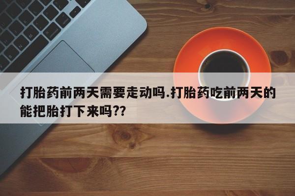 打胎药私人微信购买打胎药前两天需要走动吗.打胎药吃前两天的能把胎打下来吗?？