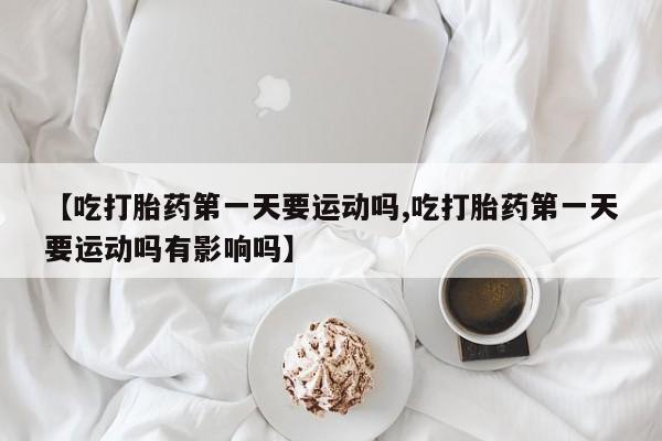 打胎药私人微信购买【吃打胎药第一天要运动吗,吃打胎药第一天要运动吗有影响吗】