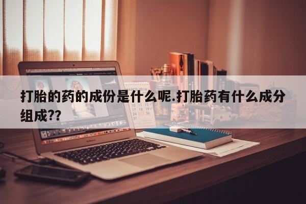 打胎药私人微信购买打胎的药的成份是什么呢.打胎药有什么成分组成?？