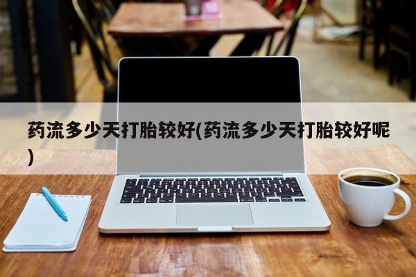 打胎药私人微信购买药流多少天打胎较好(药流多少天打胎较好呢)