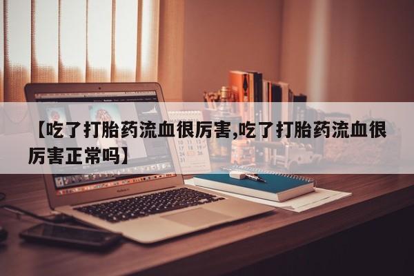 打胎药私人微信购买【吃了打胎药流血很厉害,吃了打胎药流血很厉害正常吗】