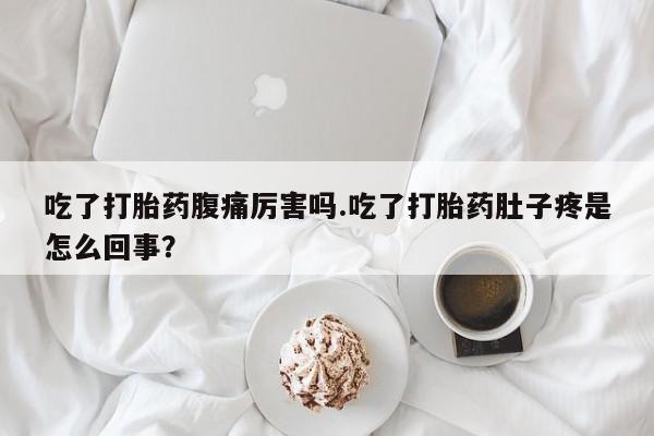 打胎药私人微信购买吃了打胎药腹痛厉害吗.吃了打胎药肚子疼是怎么回事？