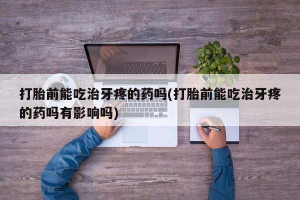 打胎药私人微信购买打胎前能吃治牙疼的药吗(打胎前能吃治牙疼的药吗有影响吗)
