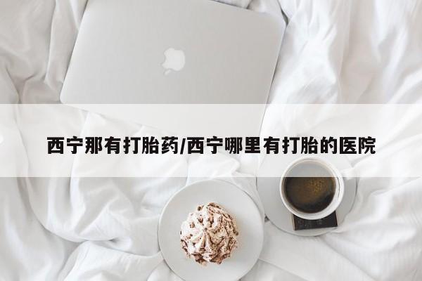 打胎药私人微信购买西宁那有打胎药/西宁哪里有打胎的医院