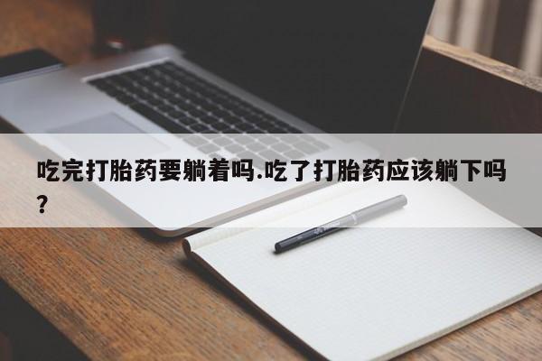 打胎药私人微信购买吃完打胎药要躺着吗.吃了打胎药应该躺下吗？
