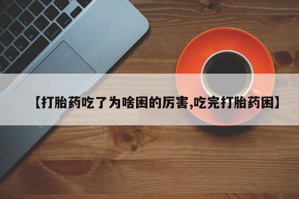 打胎药私人微信购买【打胎药吃了为啥困的厉害,吃完打胎药困】
