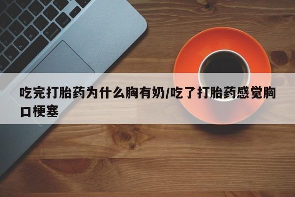 打胎药私人微信购买吃完打胎药为什么胸有奶/吃了打胎药感觉胸口梗塞