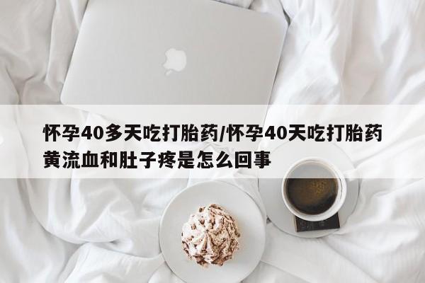 打胎药私人微信购买怀孕40多天吃打胎药/怀孕40天吃打胎药黄流血和肚子疼是怎么回事