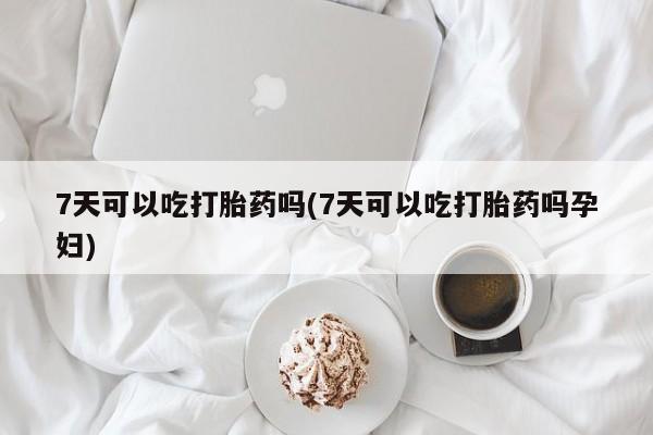 打胎药私人微信购买7天可以吃打胎药吗(7天可以吃打胎药吗孕妇)