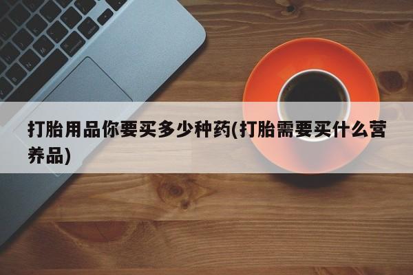 打胎药私人微信购买打胎用品你要买多少种药(打胎需要买什么营养品)