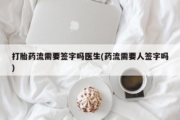 打胎药私人微信购买打胎药流需要签字吗医生(药流需要人签字吗)
